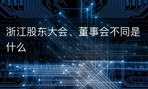 浙江股东大会、董事会不同是什么