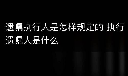 遗嘱执行人是怎样规定的 执行遗嘱人是什么