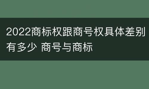 2022商标权跟商号权具体差别有多少 商号与商标
