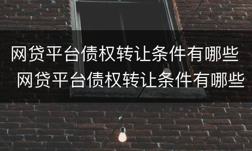 网贷平台债权转让条件有哪些 网贷平台债权转让条件有哪些呢