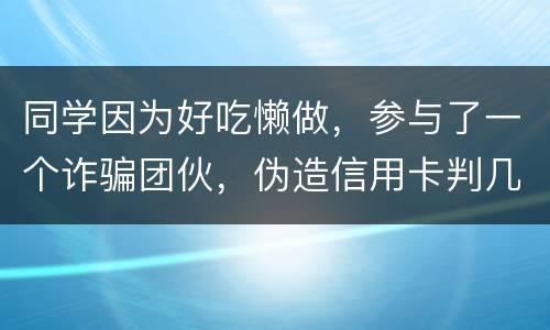 同学因为好吃懒做，参与了一个诈骗团伙，伪造信用卡判几年