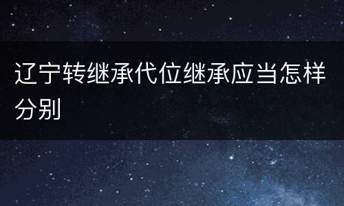 辽宁转继承代位继承应当怎样分别