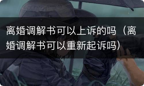离婚调解书可以上诉的吗（离婚调解书可以重新起诉吗）