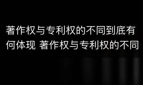 著作权与专利权的不同到底有何体现 著作权与专利权的不同到底有何体现呢