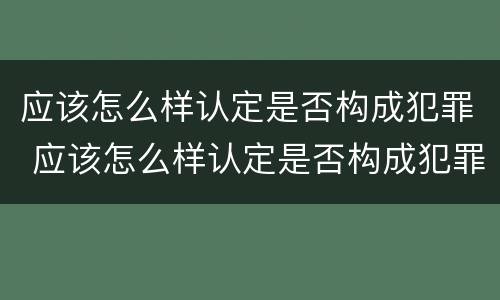 应该怎么样认定是否构成犯罪 应该怎么样认定是否构成犯罪罪名