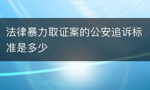 法律暴力取证案的公安追诉标准是多少
