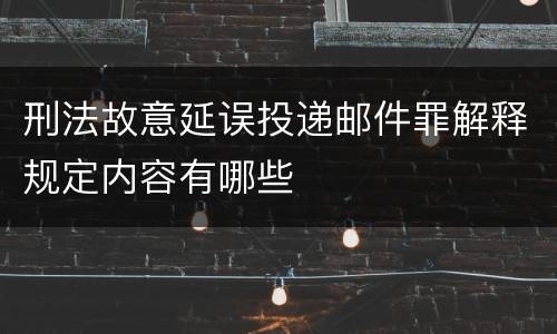 刑法故意延误投递邮件罪解释规定内容有哪些