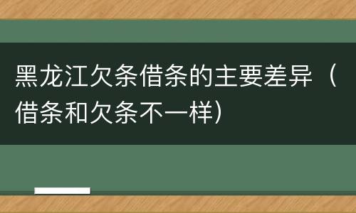 黑龙江欠条借条的主要差异（借条和欠条不一样）