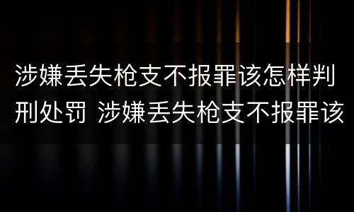 涉嫌丢失枪支不报罪该怎样判刑处罚 涉嫌丢失枪支不报罪该怎样判刑处罚呢