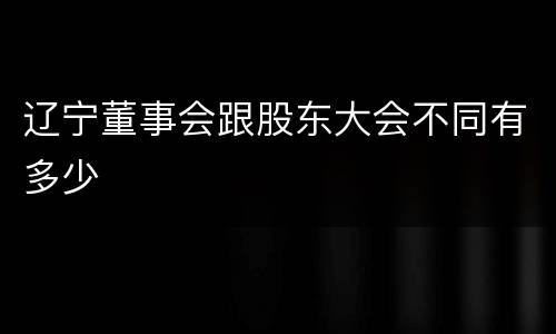辽宁董事会跟股东大会不同有多少