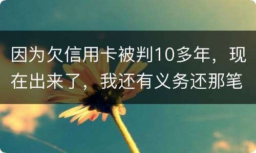 因为欠信用卡被判10多年，现在出来了，我还有义务还那笔钱吗