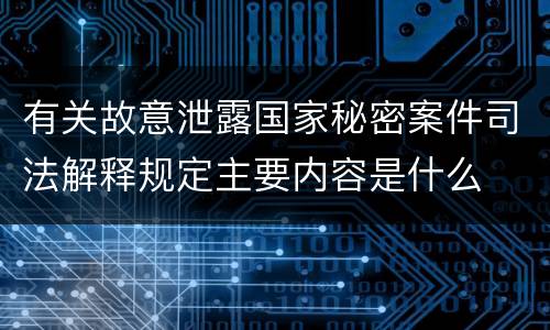有关故意泄露国家秘密案件司法解释规定主要内容是什么