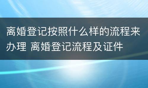 离婚登记按照什么样的流程来办理 离婚登记流程及证件