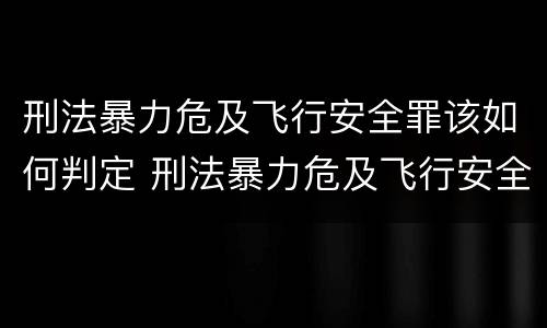 刑法暴力危及飞行安全罪该如何判定 刑法暴力危及飞行安全罪该如何判定呢
