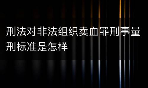 刑法对非法组织卖血罪刑事量刑标准是怎样