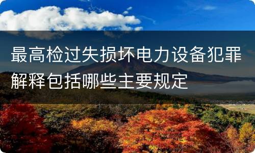 最高检过失损坏电力设备犯罪解释包括哪些主要规定