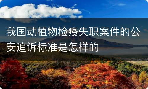 我国动植物检疫失职案件的公安追诉标准是怎样的