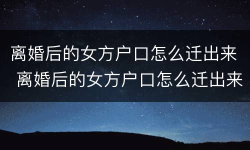 离婚后的女方户口怎么迁出来 离婚后的女方户口怎么迁出来呢