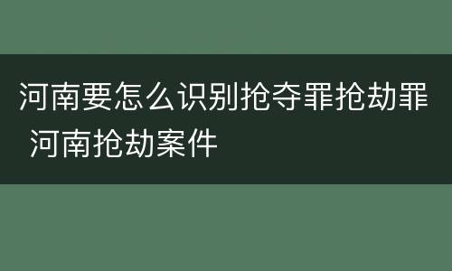 河南要怎么识别抢夺罪抢劫罪 河南抢劫案件