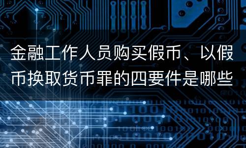 金融工作人员购买假币、以假币换取货币罪的四要件是哪些
