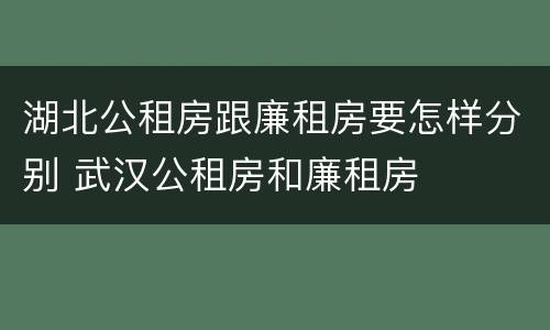 湖北公租房跟廉租房要怎样分别 武汉公租房和廉租房