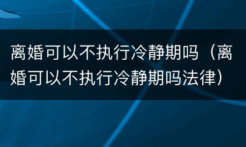 离婚可以不执行冷静期吗（离婚可以不执行冷静期吗法律）