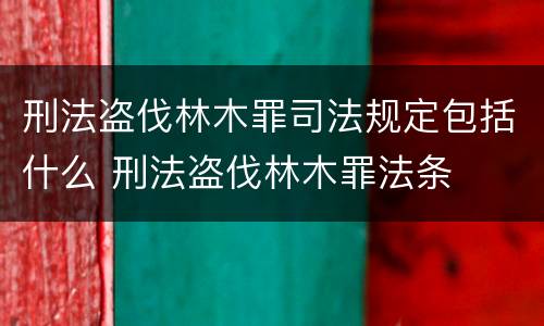 刑法盗伐林木罪司法规定包括什么 刑法盗伐林木罪法条