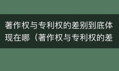 著作权与专利权的差别到底体现在哪（著作权与专利权的差别到底体现在哪方面）