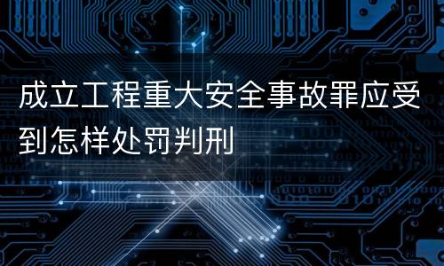 成立工程重大安全事故罪应受到怎样处罚判刑