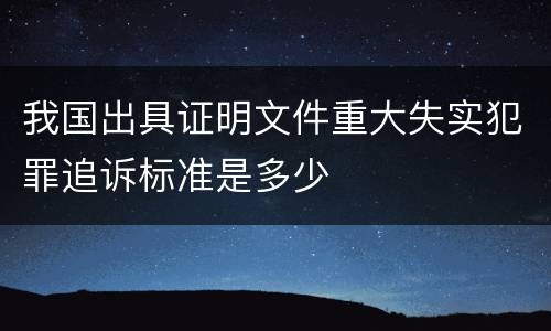 我国出具证明文件重大失实犯罪追诉标准是多少