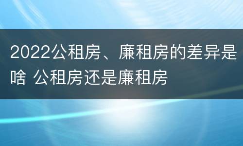 2022公租房、廉租房的差异是啥 公租房还是廉租房