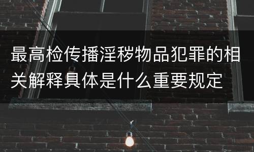最高检传播淫秽物品犯罪的相关解释具体是什么重要规定