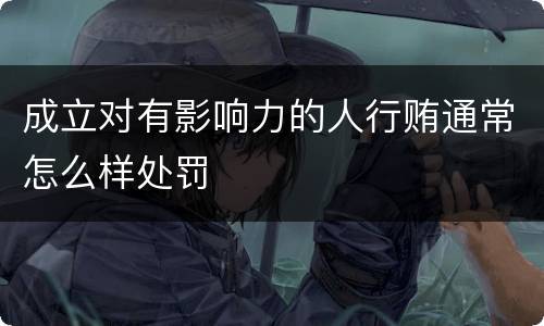 成立对有影响力的人行贿通常怎么样处罚