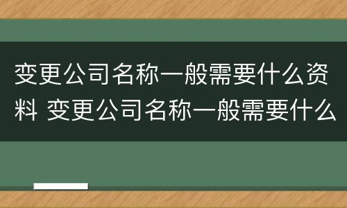 变更公司名称一般需要什么资料 变更公司名称一般需要什么资料呢