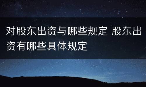 对股东出资与哪些规定 股东出资有哪些具体规定