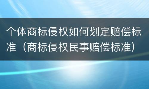 个体商标侵权如何划定赔偿标准（商标侵权民事赔偿标准）
