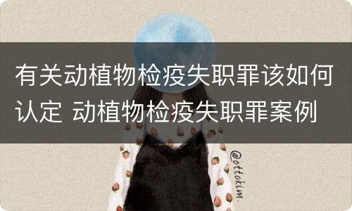 有关动植物检疫失职罪该如何认定 动植物检疫失职罪案例
