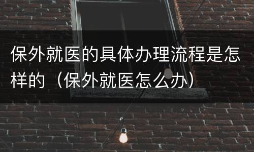 保外就医的具体办理流程是怎样的（保外就医怎么办）