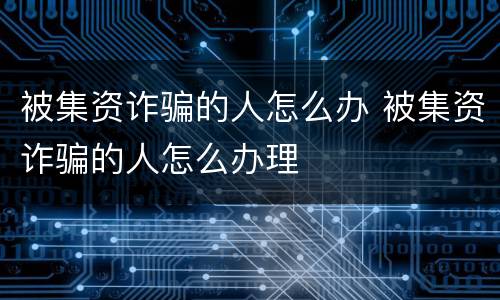 被集资诈骗的人怎么办 被集资诈骗的人怎么办理