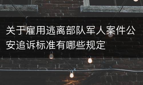关于雇用逃离部队军人案件公安追诉标准有哪些规定