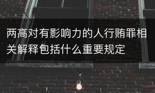 两高对有影响力的人行贿罪相关解释包括什么重要规定