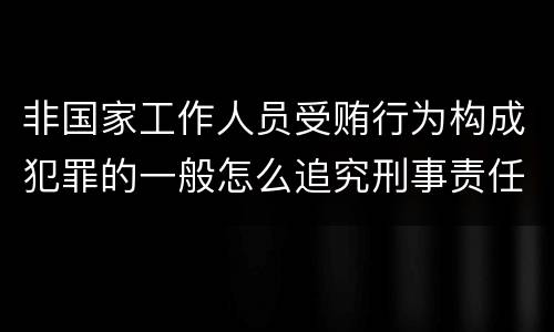 非国家工作人员受贿行为构成犯罪的一般怎么追究刑事责任