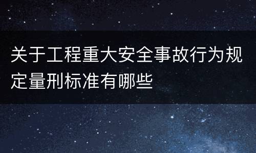 关于工程重大安全事故行为规定量刑标准有哪些