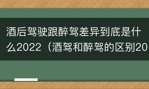 酒后驾驶跟醉驾差异到底是什么2022（酒驾和醉驾的区别2020年）