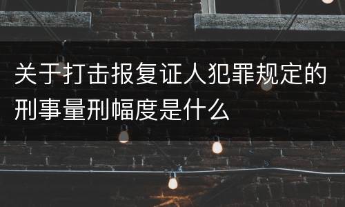 关于打击报复证人犯罪规定的刑事量刑幅度是什么