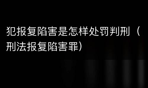 犯报复陷害是怎样处罚判刑（刑法报复陷害罪）