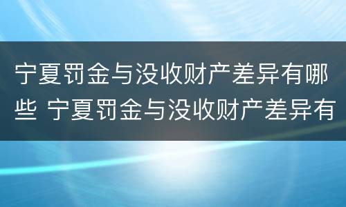 宁夏罚金与没收财产差异有哪些 宁夏罚金与没收财产差异有哪些情况