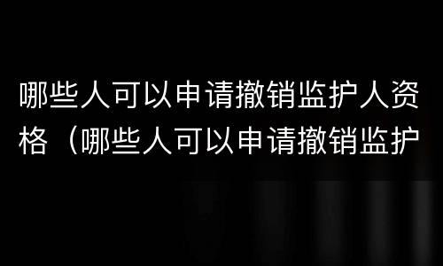 哪些人可以申请撤销监护人资格（哪些人可以申请撤销监护人资格证）