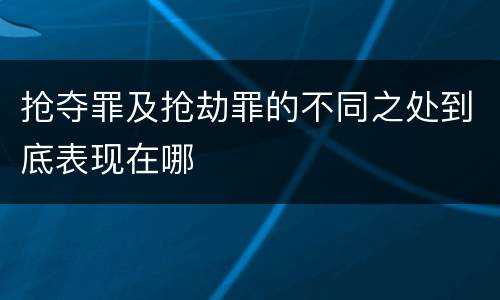 抢夺罪及抢劫罪的不同之处到底表现在哪