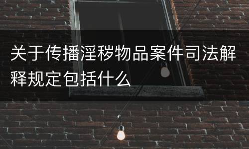 关于传播淫秽物品案件司法解释规定包括什么